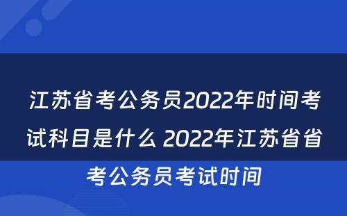 江苏省考公务员2022年时间考试科目是什么 2022年江苏省省考公务员考试时间