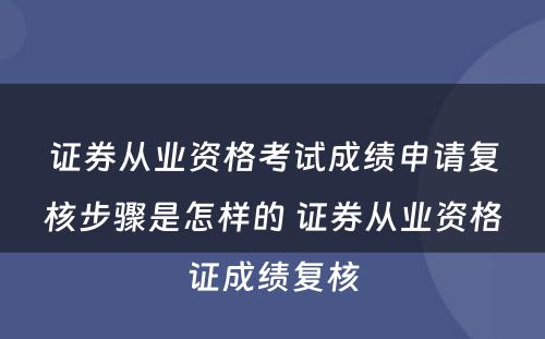 证券从业资格考试成绩申请复核步骤是怎样的 证券从业资格证成绩复核