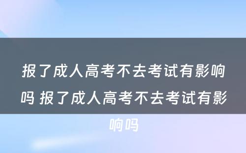 报了成人高考不去考试有影响吗 报了成人高考不去考试有影响吗