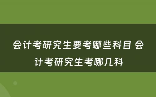 会计考研究生要考哪些科目 会计考研究生考哪几科