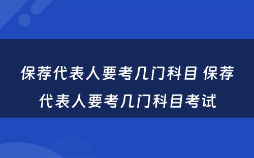 保荐代表人要考几门科目 保荐代表人要考几门科目考试