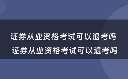 证券从业资格考试可以退考吗 证券从业资格考试可以退考吗