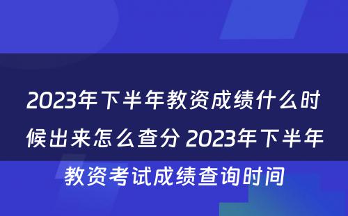 2023年下半年教资成绩什么时候出来怎么查分 2023年下半年教资考试成绩查询时间