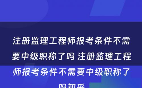 注册监理工程师报考条件不需要中级职称了吗 注册监理工程师报考条件不需要中级职称了吗知乎