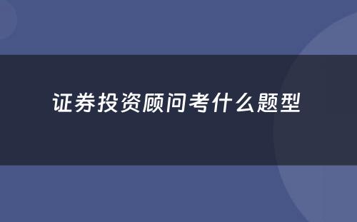 证券投资顾问考什么题型 