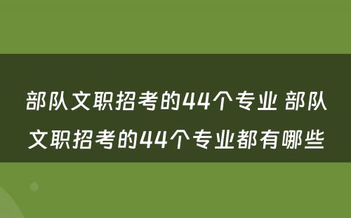 部队文职招考的44个专业 部队文职招考的44个专业都有哪些