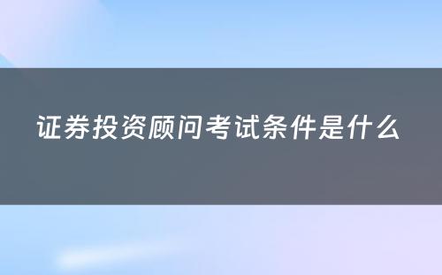 证券投资顾问考试条件是什么 