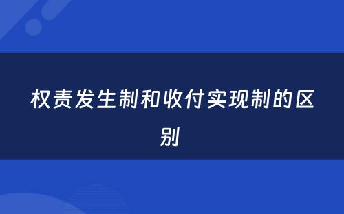 权责发生制和收付实现制的区别 