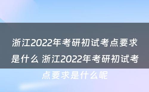 浙江2022年考研初试考点要求是什么 浙江2022年考研初试考点要求是什么呢