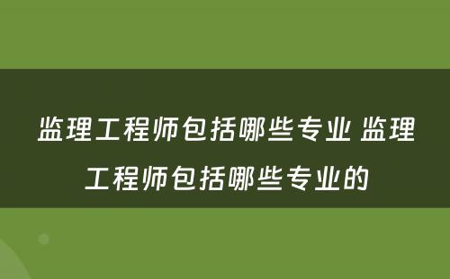 监理工程师包括哪些专业 监理工程师包括哪些专业的