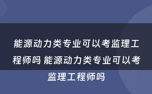 能源动力类专业可以考监理工程师吗 能源动力类专业可以考监理工程师吗