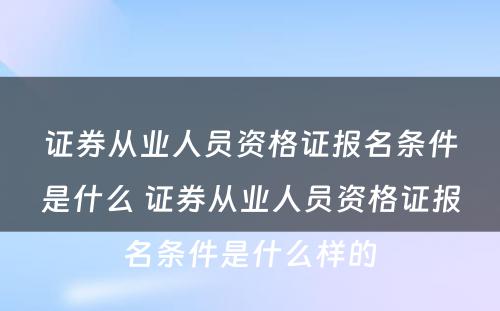 证券从业人员资格证报名条件是什么 证券从业人员资格证报名条件是什么样的