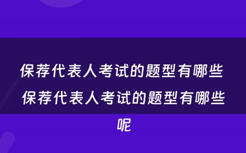 保荐代表人考试的题型有哪些 保荐代表人考试的题型有哪些呢