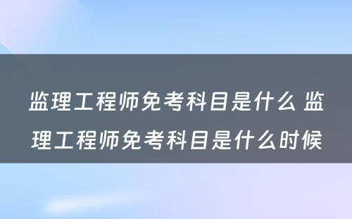 监理工程师免考科目是什么 监理工程师免考科目是什么时候