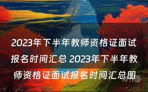 2023年下半年教师资格证面试报名时间汇总 2023年下半年教师资格证面试报名时间汇总图