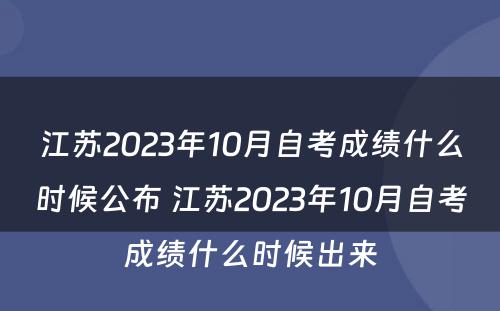 江苏2023年10月自考成绩什么时候公布 江苏2023年10月自考成绩什么时候出来