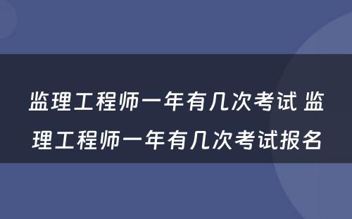 监理工程师一年有几次考试 监理工程师一年有几次考试报名