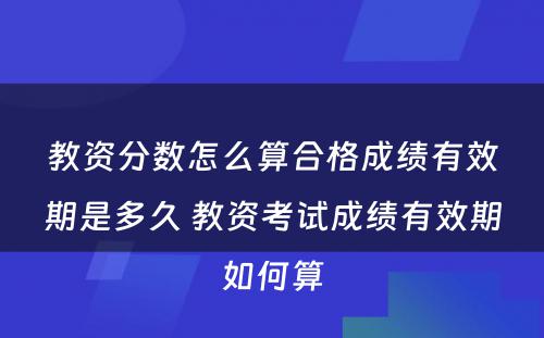 教资分数怎么算合格成绩有效期是多久 教资考试成绩有效期如何算