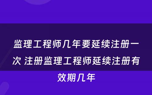 监理工程师几年要延续注册一次 注册监理工程师延续注册有效期几年