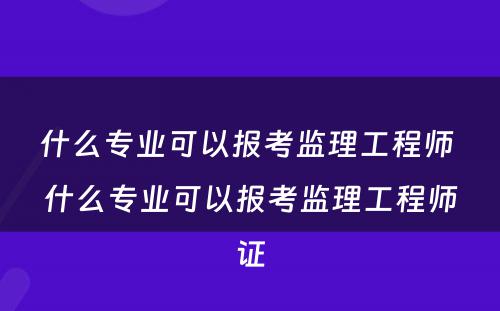 什么专业可以报考监理工程师 什么专业可以报考监理工程师证