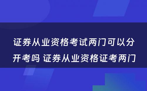 证券从业资格考试两门可以分开考吗 证券从业资格证考两门