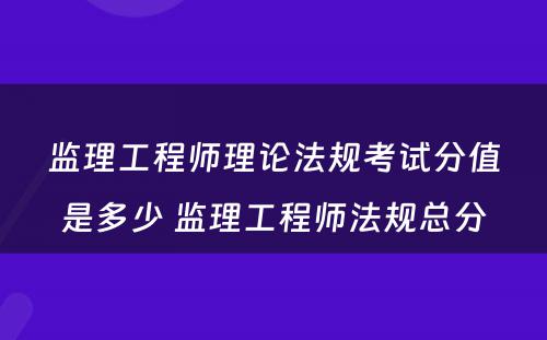 监理工程师理论法规考试分值是多少 监理工程师法规总分