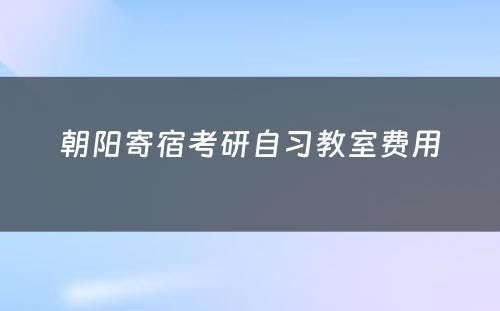 朝阳寄宿考研自习教室费用
