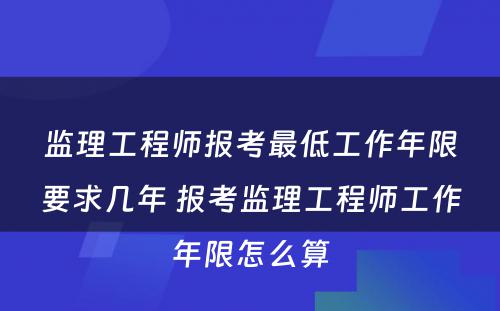 监理工程师报考最低工作年限要求几年 报考监理工程师工作年限怎么算