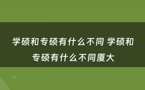 学硕和专硕有什么不同 学硕和专硕有什么不同厦大