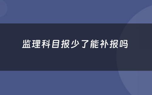 监理科目报少了能补报吗 