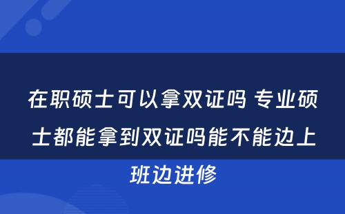 在职硕士可以拿双证吗 专业硕士都能拿到双证吗能不能边上班边进修