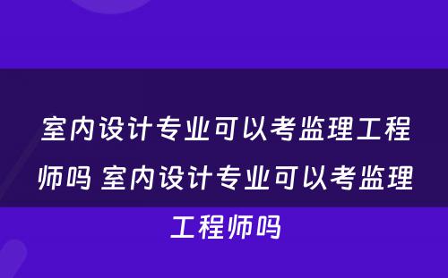 室内设计专业可以考监理工程师吗 室内设计专业可以考监理工程师吗