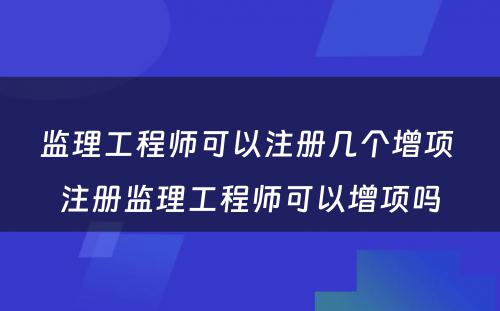 监理工程师可以注册几个增项 注册监理工程师可以增项吗