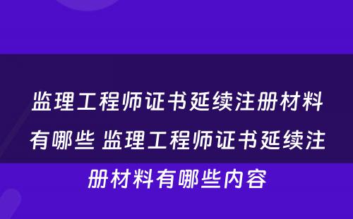 监理工程师证书延续注册材料有哪些 监理工程师证书延续注册材料有哪些内容