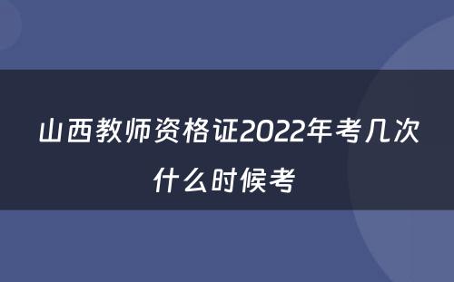 山西教师资格证2022年考几次什么时候考 