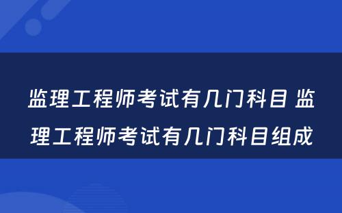 监理工程师考试有几门科目 监理工程师考试有几门科目组成