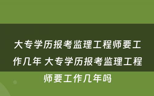 大专学历报考监理工程师要工作几年 大专学历报考监理工程师要工作几年吗