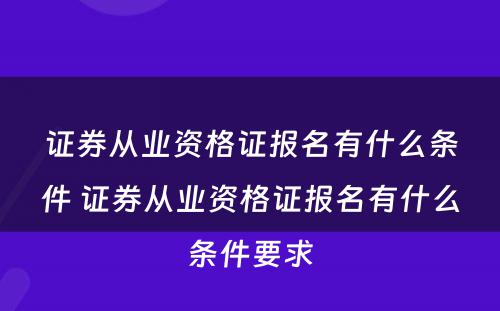 证券从业资格证报名有什么条件 证券从业资格证报名有什么条件要求