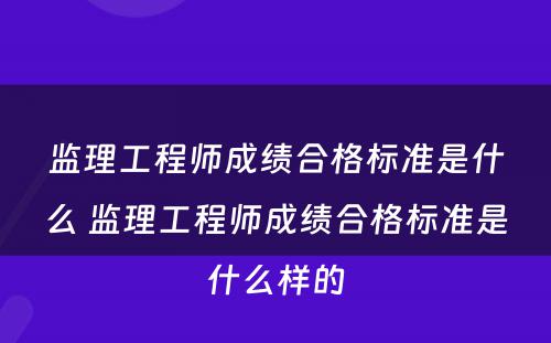 监理工程师成绩合格标准是什么 监理工程师成绩合格标准是什么样的