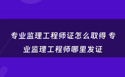 专业监理工程师证怎么取得 专业监理工程师哪里发证