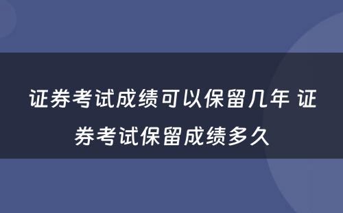 证券考试成绩可以保留几年 证券考试保留成绩多久