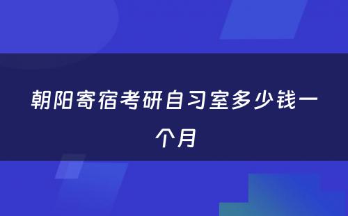 朝阳寄宿考研自习室多少钱一个月