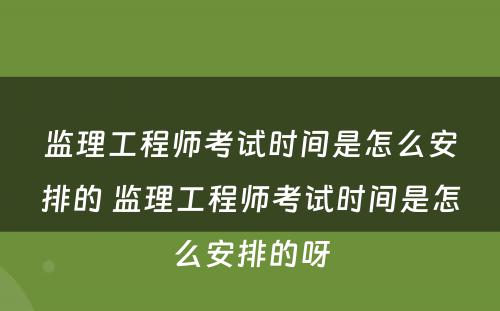 监理工程师考试时间是怎么安排的 监理工程师考试时间是怎么安排的呀