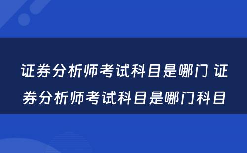 证券分析师考试科目是哪门 证券分析师考试科目是哪门科目