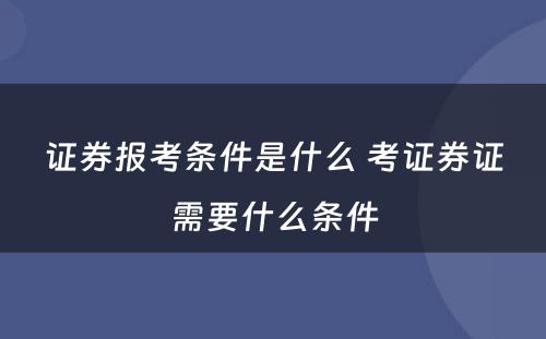 证券报考条件是什么 考证券证需要什么条件