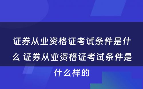 证券从业资格证考试条件是什么 证券从业资格证考试条件是什么样的