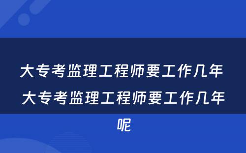 大专考监理工程师要工作几年 大专考监理工程师要工作几年呢