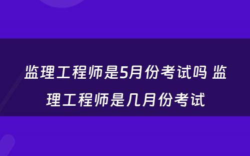 监理工程师是5月份考试吗 监理工程师是几月份考试