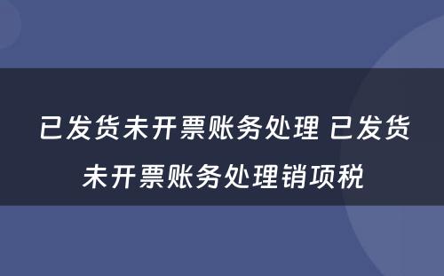 已发货未开票账务处理 已发货未开票账务处理销项税