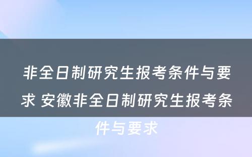 非全日制研究生报考条件与要求 安徽非全日制研究生报考条件与要求